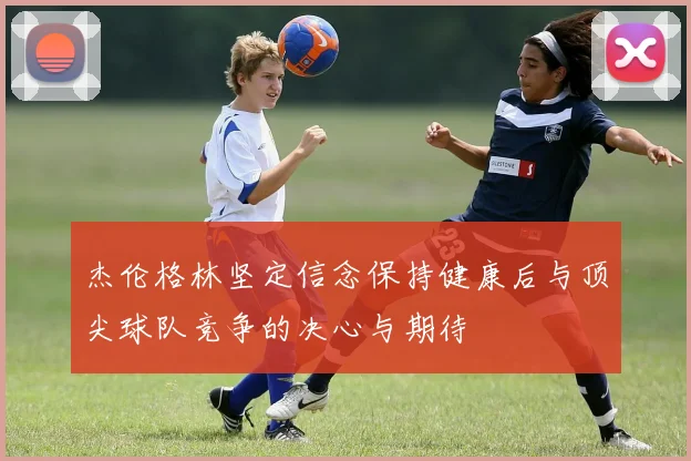 杰伦格林坚定信念保持健康后与顶尖球队竞争的决心与期待