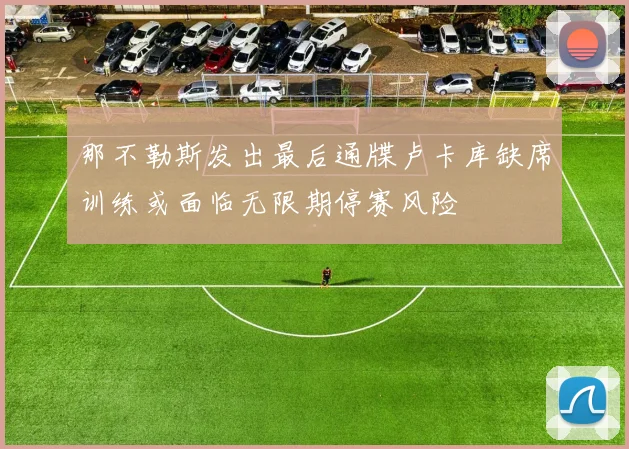 那不勒斯发出最后通牒卢卡库缺席训练或面临无限期停赛风险