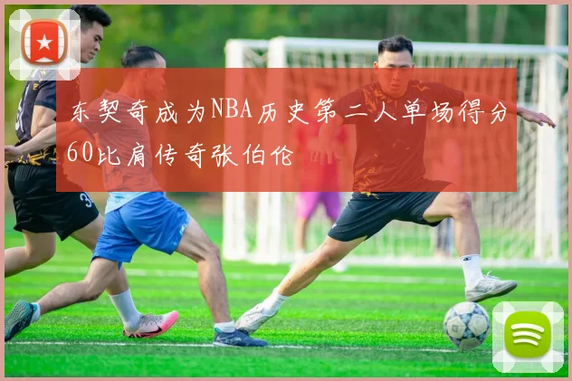 东契奇成为NBA历史第二人单场得分60比肩传奇张伯伦