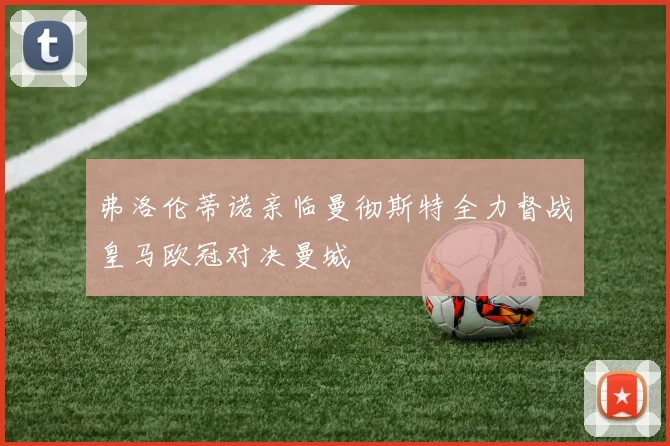 弗洛伦蒂诺亲临曼彻斯特全力督战皇马欧冠对决曼城