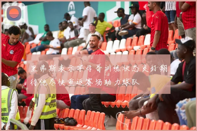 里弗斯表示字母哥训练状态良好期待他尽快重返赛场助力球队