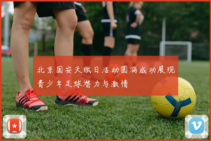 北京国安天赋日活动圆满成功展现青少年足球潜力与激情