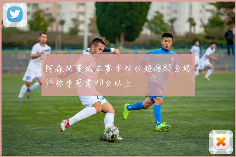 阿森纳曼城本赛季难以超越85分塔帅称夺冠需90分以上