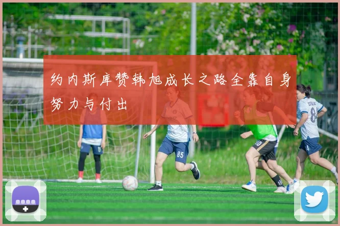 约内斯库赞韩旭成长之路全靠自身努力与付出