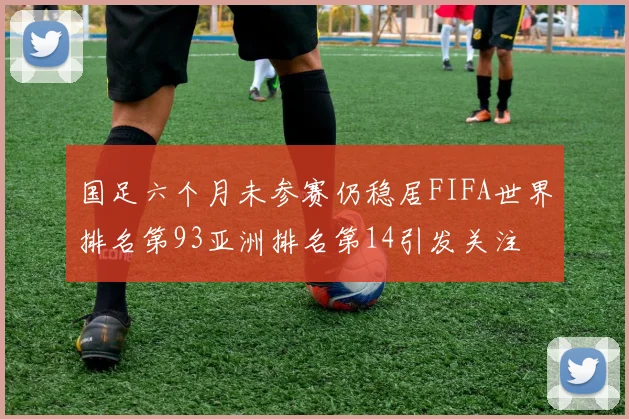 国足六个月未参赛仍稳居FIFA世界排名第93亚洲排名第14引发关注