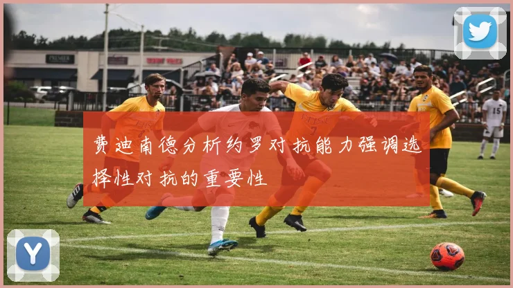 费迪南德分析约罗对抗能力强调选择性对抗的重要性