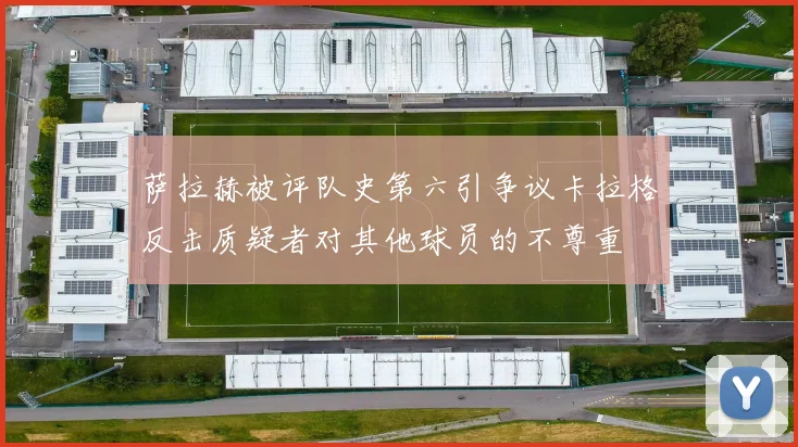 萨拉赫被评队史第六引争议卡拉格反击质疑者对其他球员的不尊重